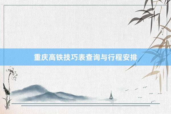 重庆高铁技巧表查询与行程安排