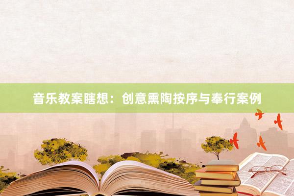 音乐教案瞎想：创意熏陶按序与奉行案例