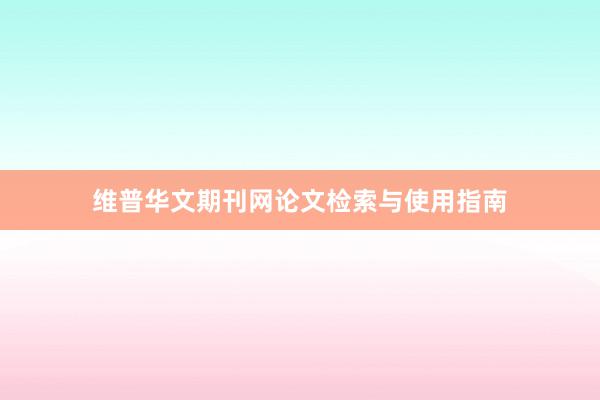 维普华文期刊网论文检索与使用指南
