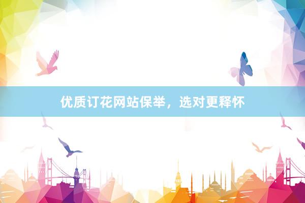 优质订花网站保举，选对更释怀