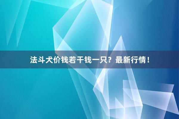 法斗犬价钱若干钱一只？最新行情！