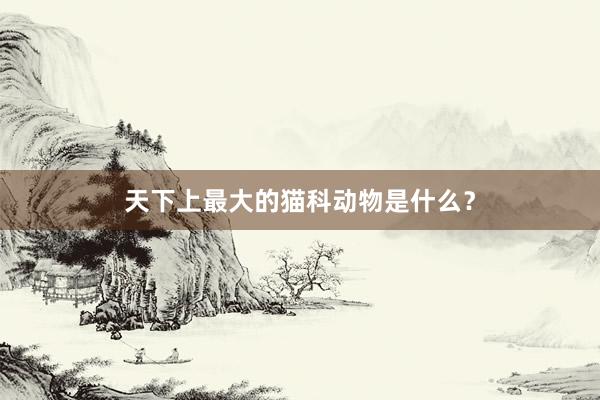 天下上最大的猫科动物是什么？